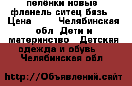 пелёнки новые  фланель ситец бязь  › Цена ­ 90 - Челябинская обл. Дети и материнство » Детская одежда и обувь   . Челябинская обл.